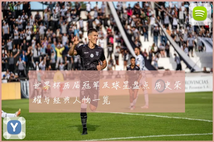 世界杯历届冠军及球星盘点 历史荣耀与经典人物一览