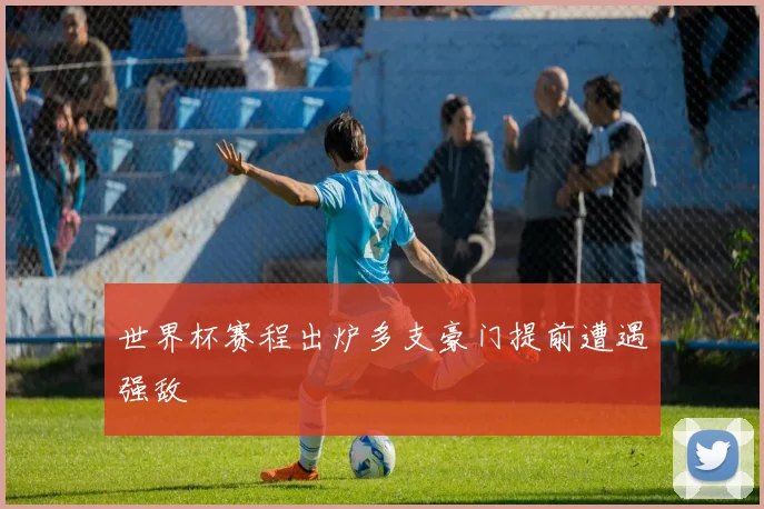 世界杯赛程出炉多支豪门提前遭遇强敌