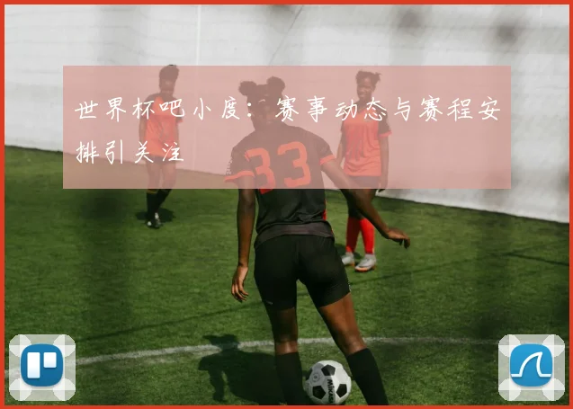 世界杯吧小度:赛事动态与赛程安排引关注