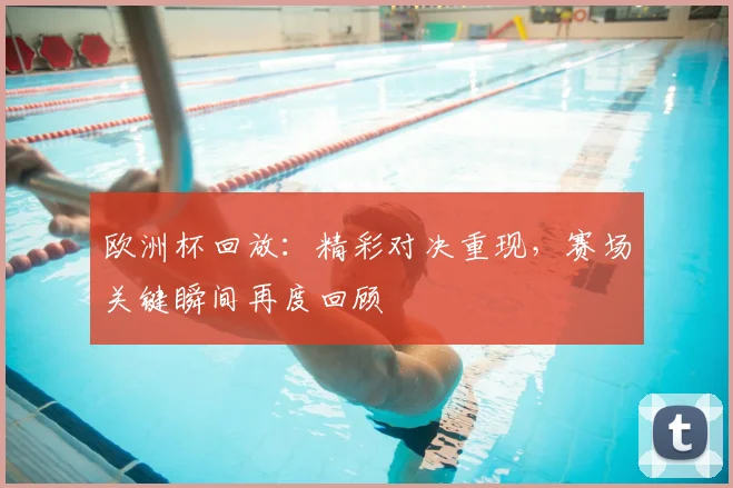 欧洲杯回放:精彩对决重现,赛场关键瞬间再度回顾