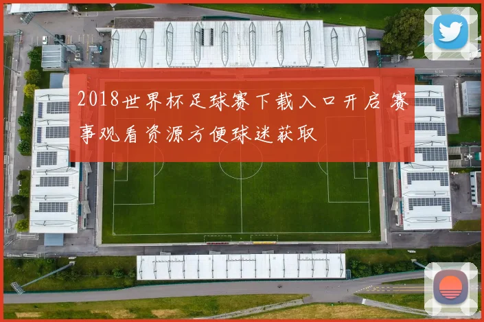 2018世界杯足球赛下载入口开启 赛事观看资源方便球迷获取