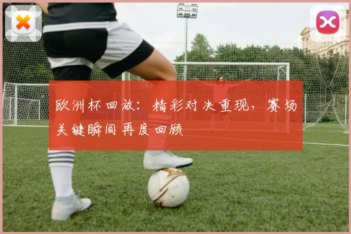 欧洲杯回放：精彩对决重现，赛场关键瞬间再度回顾